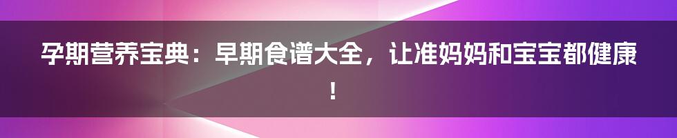 孕期营养宝典：早期食谱大全，让准妈妈和宝宝都健康！