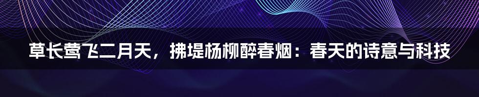 草长莺飞二月天，拂堤杨柳醉春烟：春天的诗意与科技