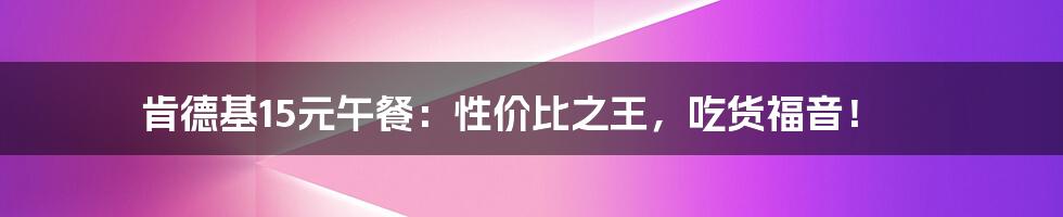 肯德基15元午餐：性价比之王，吃货福音！