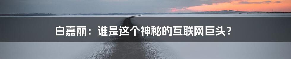 白嘉丽：谁是这个神秘的互联网巨头？