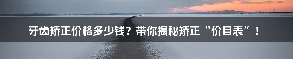 牙齿矫正价格多少钱？带你揭秘矫正“价目表”！