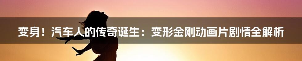 变身！汽车人的传奇诞生：变形金刚动画片剧情全解析