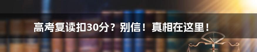 高考复读扣30分？别信！真相在这里！