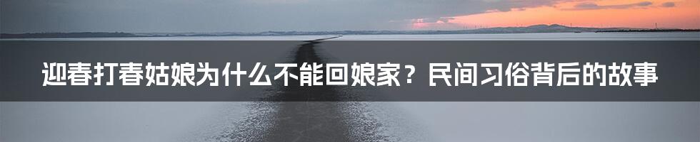 迎春打春姑娘为什么不能回娘家？民间习俗背后的故事