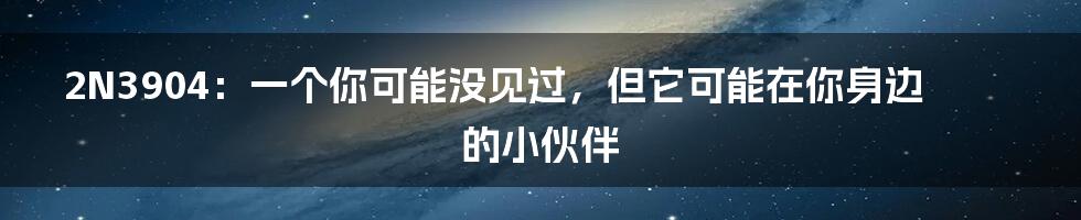 2N3904：一个你可能没见过，但它可能在你身边的小伙伴