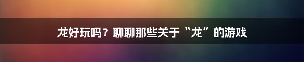 龙好玩吗？聊聊那些关于“龙”的游戏