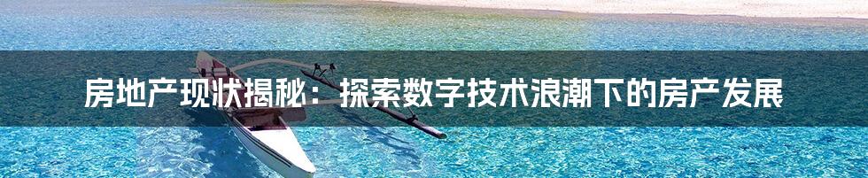 房地产现状揭秘：探索数字技术浪潮下的房产发展