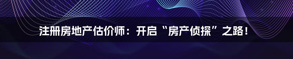 注册房地产估价师：开启“房产侦探”之路！