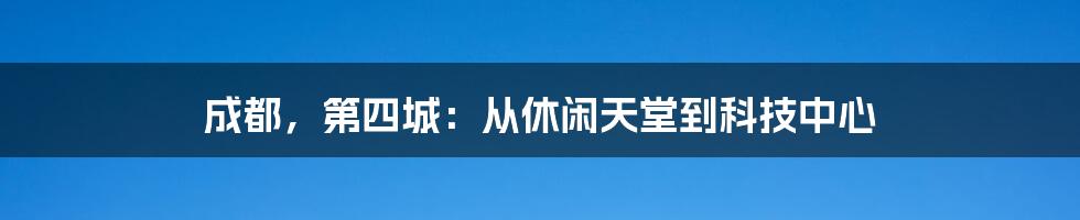 成都，第四城：从休闲天堂到科技中心