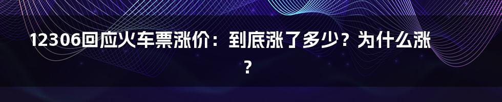 12306回应火车票涨价：到底涨了多少？为什么涨？