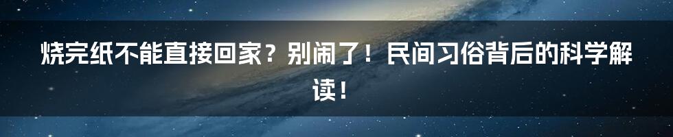 烧完纸不能直接回家？别闹了！民间习俗背后的科学解读！