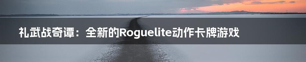 礼武战奇谭：全新的Roguelite动作卡牌游戏