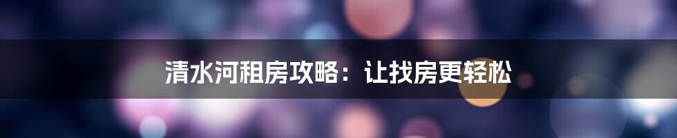 清水河租房攻略：让找房更轻松