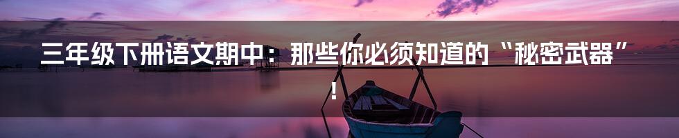 三年级下册语文期中：那些你必须知道的“秘密武器”！