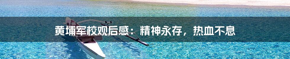 黄埔军校观后感：精神永存，热血不息