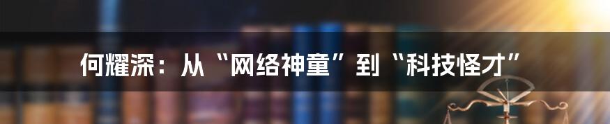 何耀深：从“网络神童”到“科技怪才”