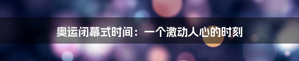 奥运闭幕式时间：一个激动人心的时刻