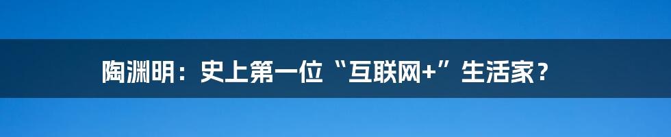 陶渊明：史上第一位“互联网+”生活家？