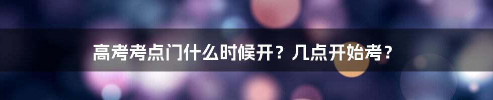 高考考点门什么时候开？几点开始考？