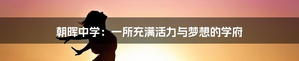 朝晖中学：一所充满活力与梦想的学府