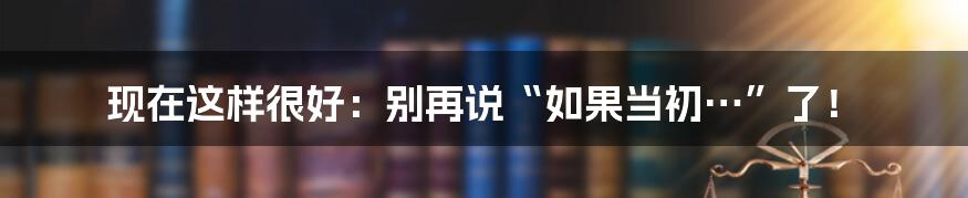 现在这样很好：别再说“如果当初…”了！