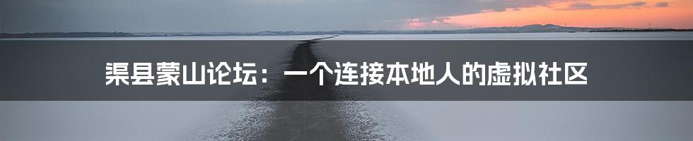 渠县蒙山论坛：一个连接本地人的虚拟社区