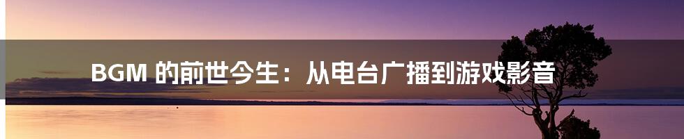 BGM 的前世今生：从电台广播到游戏影音