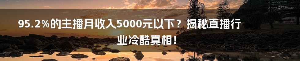 95.2%的主播月收入5000元以下？揭秘直播行业冷酷真相！