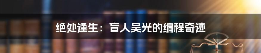 绝处逢生：盲人吴光的编程奇迹