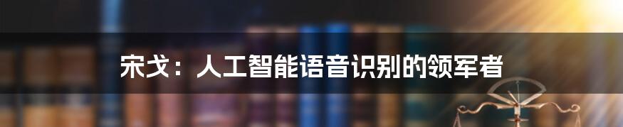 宋戈：人工智能语音识别的领军者