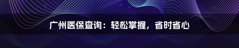 广州医保查询：轻松掌握，省时省心