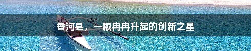 香河县，一颗冉冉升起的创新之星