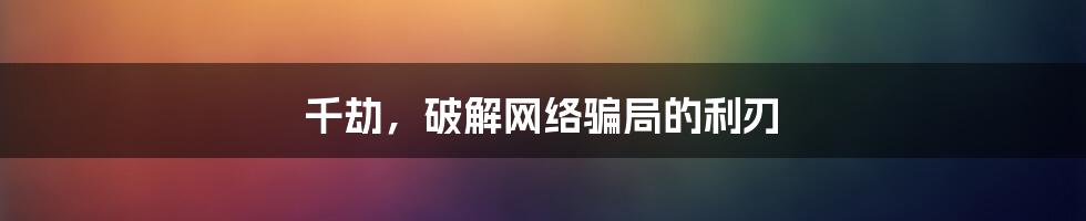 千劫，破解网络骗局的利刃