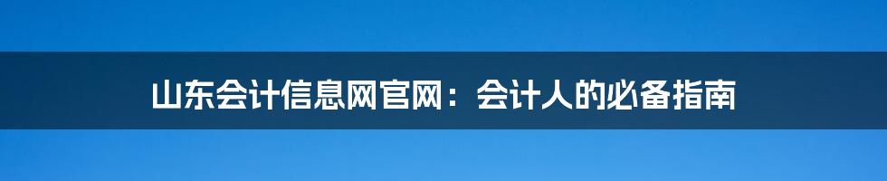 山东会计信息网官网：会计人的必备指南