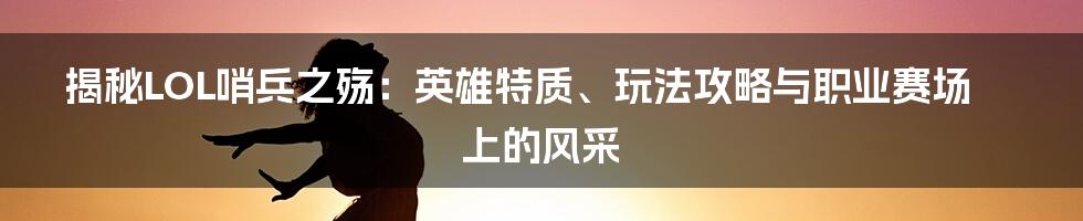 揭秘LOL哨兵之殇：英雄特质、玩法攻略与职业赛场上的风采