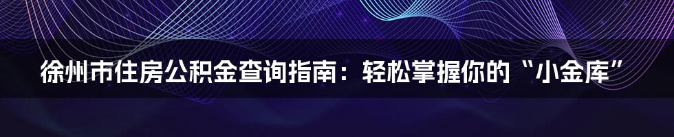 徐州市住房公积金查询指南：轻松掌握你的“小金库”