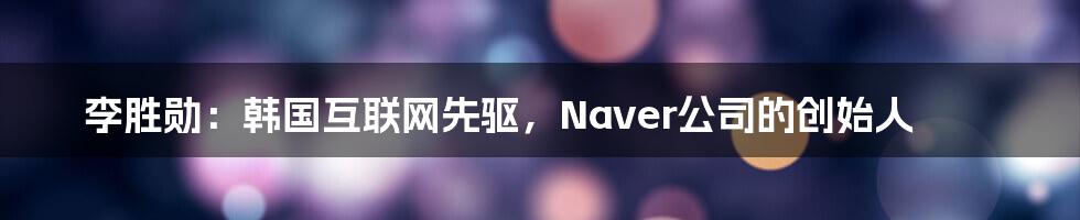 李胜勋：韩国互联网先驱，Naver公司的创始人