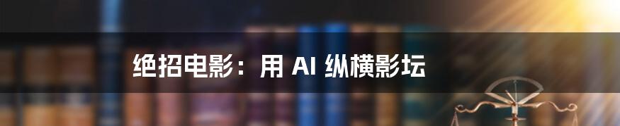 绝招电影：用 AI 纵横影坛