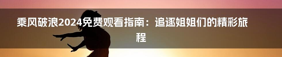 乘风破浪2024免费观看指南：追逐姐姐们的精彩旅程