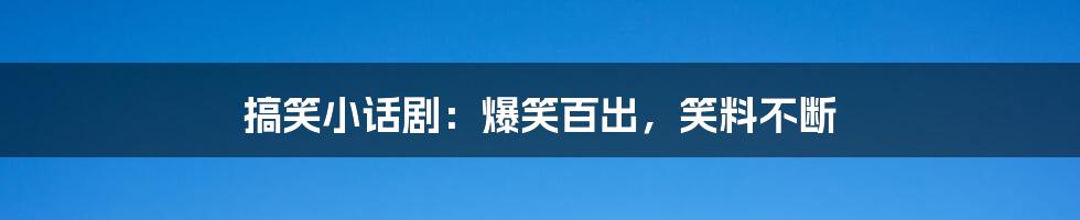 搞笑小话剧：爆笑百出，笑料不断