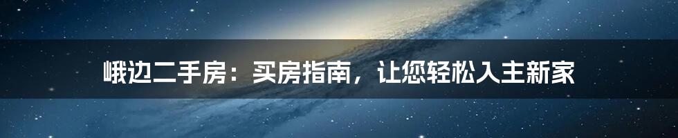 峨边二手房：买房指南，让您轻松入主新家