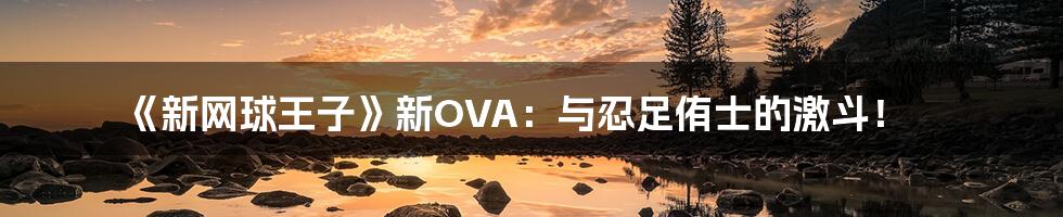 《新网球王子》新OVA：与忍足侑士的激斗！