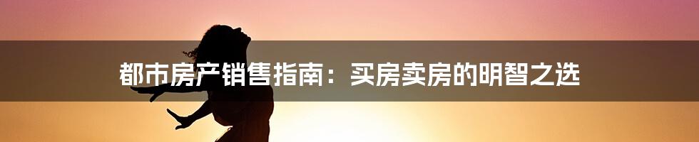 都市房产销售指南：买房卖房的明智之选