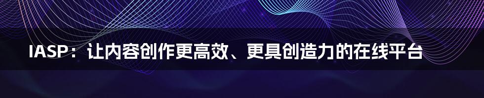 IASP：让内容创作更高效、更具创造力的在线平台