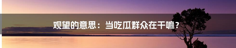 观望的意思：当吃瓜群众在干嘛？