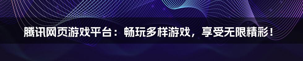 腾讯网页游戏平台：畅玩多样游戏，享受无限精彩！