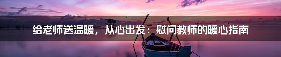 给老师送温暖，从心出发：慰问教师的暖心指南