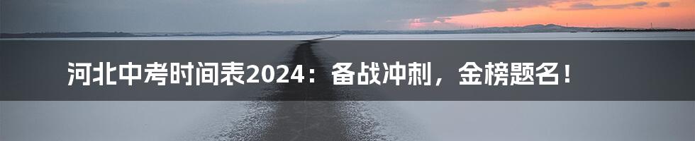 河北中考时间表2024：备战冲刺，金榜题名！