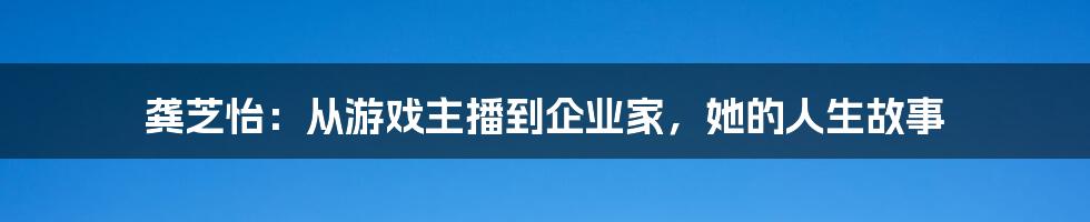 龚芝怡：从游戏主播到企业家，她的人生故事