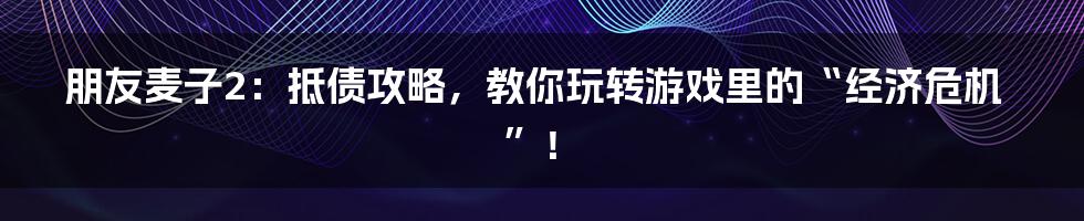 朋友麦子2：抵债攻略，教你玩转游戏里的“经济危机”！